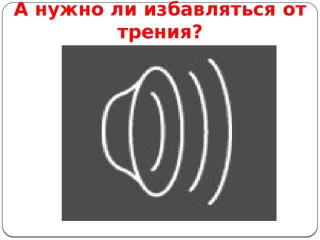 А нужно ли избавляться от трения? 