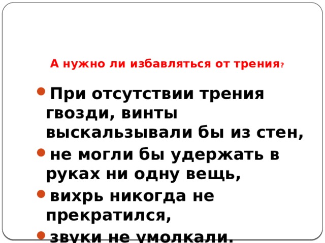 А нужно ли избавляться от трения ? При отсутствии трения гвозди, винты выскальзывали бы из стен, не могли бы удержать в руках ни одну вещь, вихрь никогда не прекратился, звуки не умолкали.  