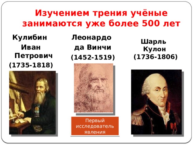 Изучением трения учёные занимаются уже более 500 лет Леонардо Кулибин Иван Петрович да Винчи (1735-1818)  (1452-1519) Шарль Кулон  (1736-1806) Первый исследователь явления 