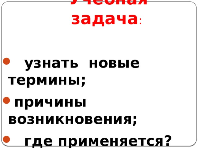 Учебная задача :   узнать новые термины; причины возникновения;  где применяется? 