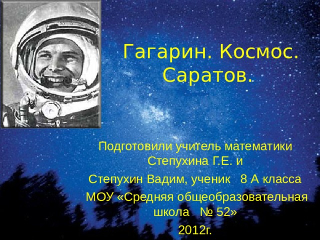 Гагарин. Космос. Саратов.  Подготовили учитель математики Степухина Г.Е. и Степухин Вадим, ученик 8 А класса  МОУ «Средняя общеобразовательная школа № 52» 2012г. 