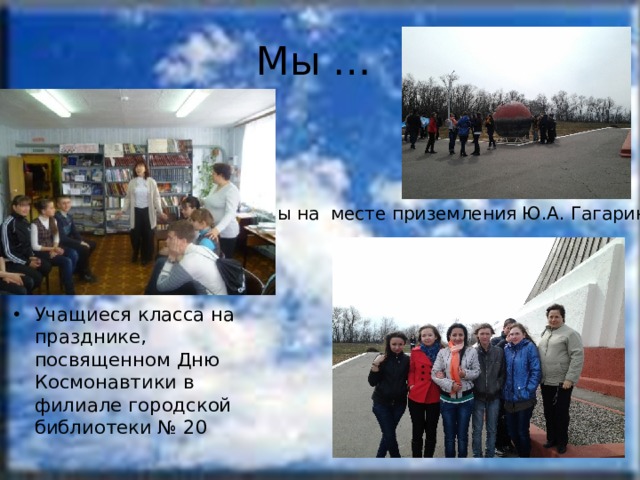 Мы … Мы на месте приземления Ю.А. Гагарина Учащиеся класса на празднике, посвященном Дню Космонавтики в филиале городской библиотеки № 20 