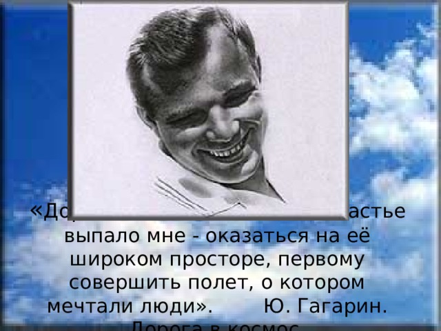 « Дорога в космос! Большое счастье выпало мне - оказаться на её широком просторе, первому совершить полет, о котором мечтали люди». Ю. Гагарин. Дорога в космос. 