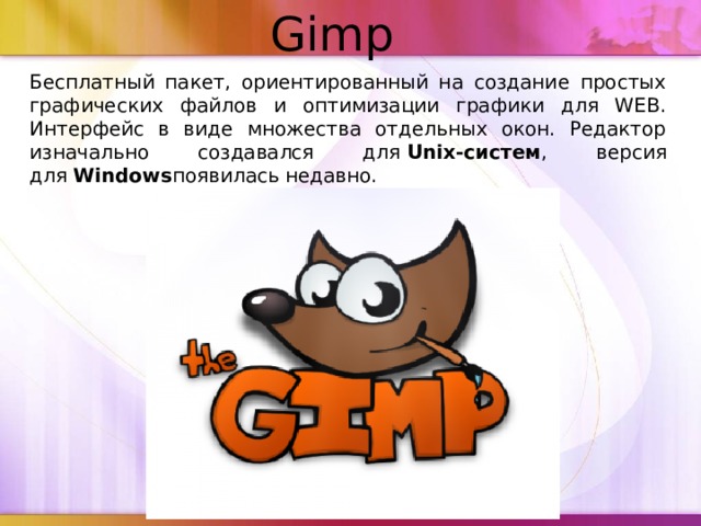 Gimp Бесплатный пакет, ориентированный на создание простых графических файлов и оптимизации графики для WEB. Интерфейс в виде множества отдельных окон. Редактор изначально создавался для  Unix-систем , версия для  Windows появилась недавно.  