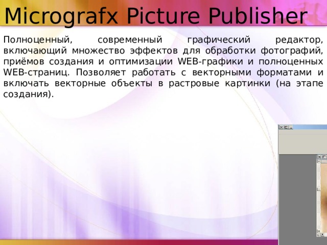 Micrografx Picture Publisher Полноценный, современный графический редактор, включающий множество эффектов для обработки фотографий, приёмов создания и оптимизации WEB-графики и полноценных WEB-страниц. Позволяет работать с векторными форматами и включать векторные объекты в растровые картинки (на этапе создания). 