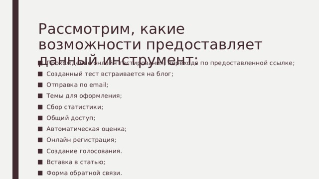 Рассмотрим, какие возможности предоставляет данный инструмент: Прохождение онлайн тестирования, переходя по предоставленной ссылке; Созданный тест встраивается на блог; Отправка по email; Темы для оформления; Сбор статистики; Общий доступ; Автоматическая оценка; Онлайн регистрация; Создание голосования. Вставка в статью; Форма обратной связи. 