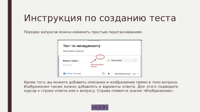 Инструкция по созданию теста Порядок вопросов можно изменить простым перетаскиванием. Кроме того, вы можете добавить описание и изображение прямо в тело вопроса. Изображения также можно добавлять в варианты ответа. Для этого подведите курсор к строке ответа или к вопросу. Справа появится значок «Изображение». 