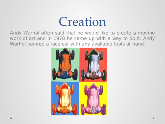 Creation Andy Warhol often said that he would like to create a moving work of art and in 1978 he came up with a way to do it. Andy Warhol painted a race car with any available tools at hand. 