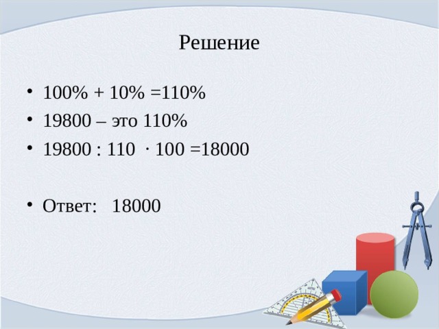 Решение 100% + 10% =110% 19800 – это 110% 19800 : 110 · 100 =18000  Ответ: 18000 
