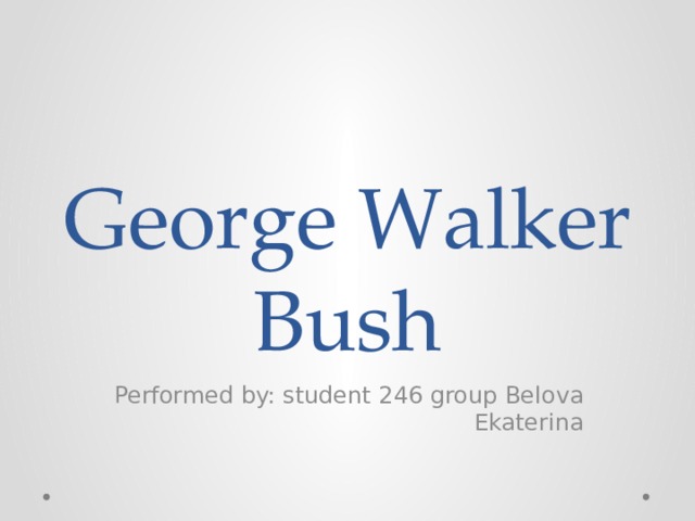 George Walker Bush Performed by: student 246 group Belova Ekaterina 