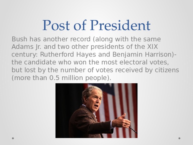 Post of President Bush has another record (along with the same Adams Jr. and two other presidents of the XIX century: Rutherford Hayes and Benjamin Harrison)-the candidate who won the most electoral votes, but lost by the number of votes received by citizens (more than 0.5 million people). 