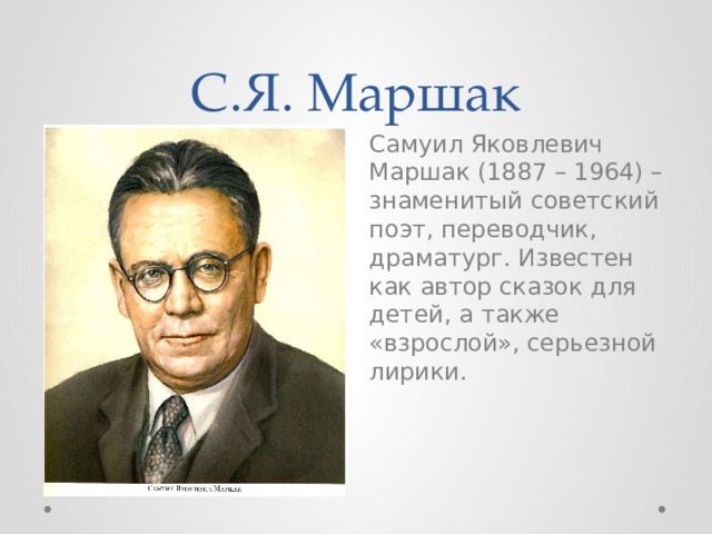 С.Я. Маршак Самуил Яковлевич Маршак (1887 – 1964) – знаменитый советский поэт, переводчик, драматург. Известен как автор сказок для детей, а также «взрослой», серьезной лирики. 