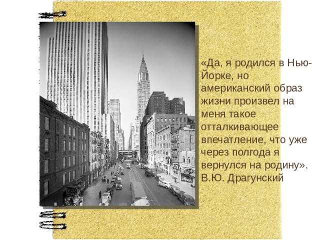 «Да, я родился в Нью-Йорке, но американский образ жизни произвел на меня такое отталкивающее впечатление, что уже через полгода я вернулся на родину».  В.Ю. Драгунский 