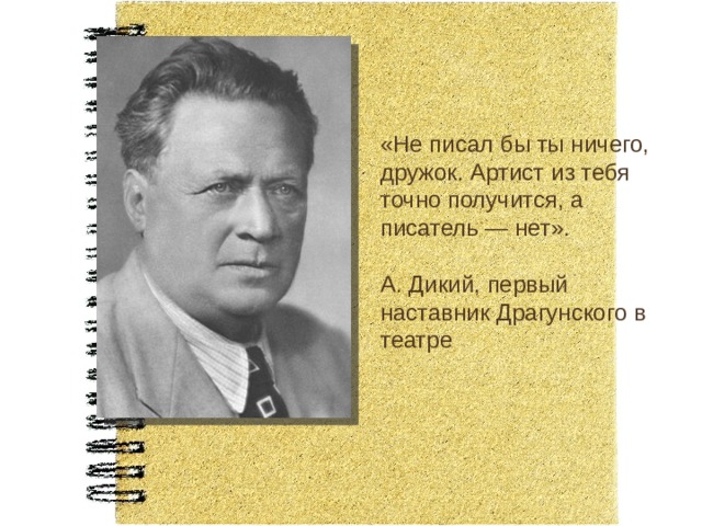 «Не писал бы ты ничего, дружок. Артист из тебя точно получится, а писатель — нет». А. Дикий, первый наставник Драгунского в театре 