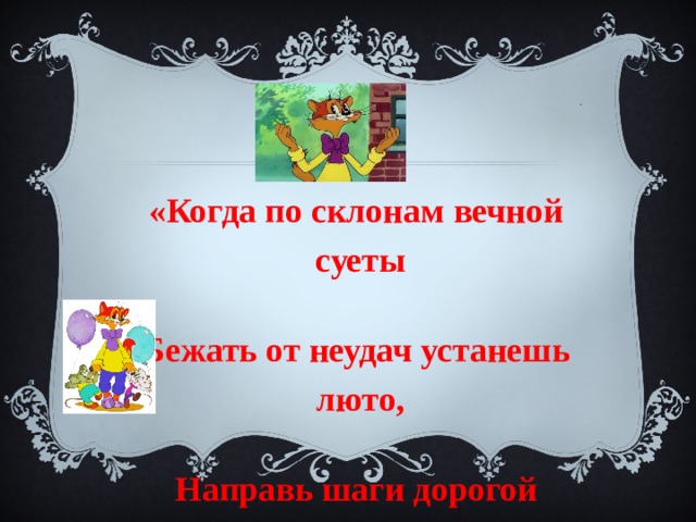 «           «Когда по склонам вечной  суеты  Бежать от неудач устанешь  люто,  Направь шаги дорогой  доброты  И радость помоги найти  кому – то.