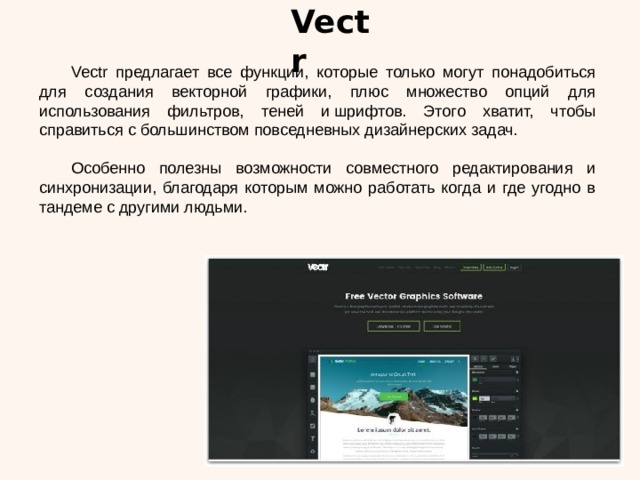 Vectr  Vectr предлагает все функции, которые только могут понадобиться для создания векторной графики, плюс множество опций для использования фильтров, теней и шрифтов. Этого хватит, чтобы справиться с большинством повседневных дизайнерских задач.  Особенно полезны возможности совместного редактирования и синхронизации, благодаря которым можно работать когда и где угодно в тандеме с другими людьми. 