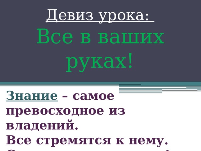 Девиз урока: Все в ваших руках! Знание  – самое превосходное из владений. Все стремятся к нему. Само оно не приходит! 