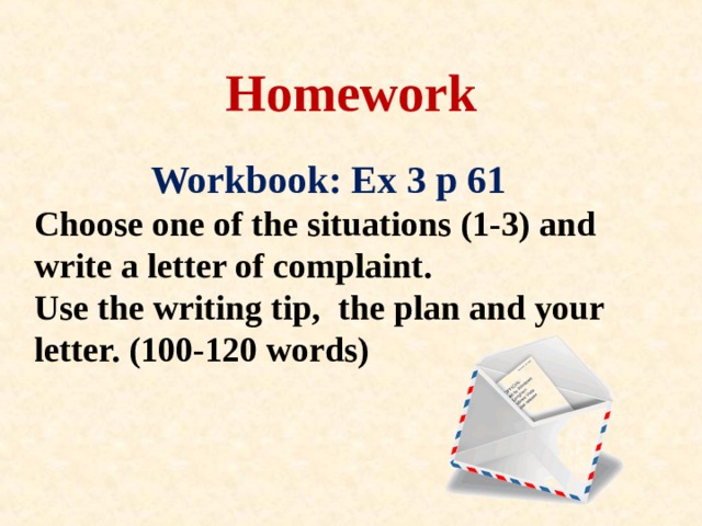 Homework  Workbook: Ex 3 p 61  Choose one of the situations (1-3) and write a letter of complaint.  Use the writing tip , the plan  and your letter. (1 0 0-1 2 0 words)