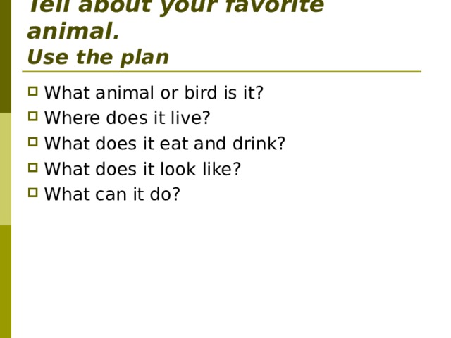  Tell about your favorite animal .  Use the plan What animal or bird is it ? Where does it live ? What does it eat and drink ? What does it look like ? What can it do ? 