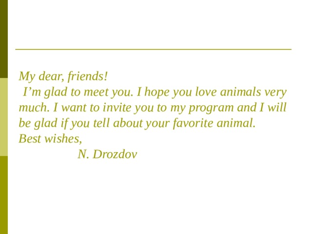     My dear, friends!   I’m glad to meet you. I hope you love animals very much. I want to invite you to my program and I will be glad if you tell about your favorite animal.  Best wishes,  N. Drozdov   