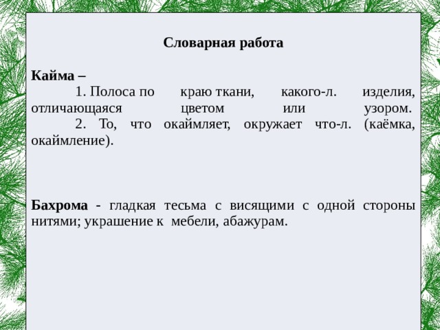  Словарная работа  Кайма –   1. Полоса по краю ткани, какого-л. изделия, отличающаяся цветом или узором.     2. То, что окаймляет, окружает что-л. (каёмка, окаймление).   Бахрома - гладкая тесьма с висящими с одной стороны нитями; украшение к мебели, абажурам .       