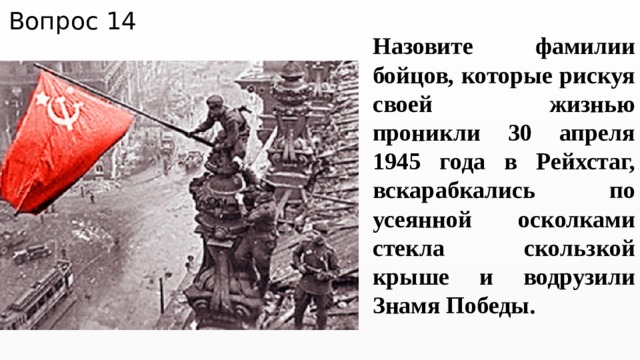 Вопрос 14 Назовите фамилии бойцов, которые рискуя своей жизнью проникли 30 апреля 1945 года в Рейхстаг, вскарабкались по усеянной осколками стекла скользкой крыше и водрузили Знамя Победы. 