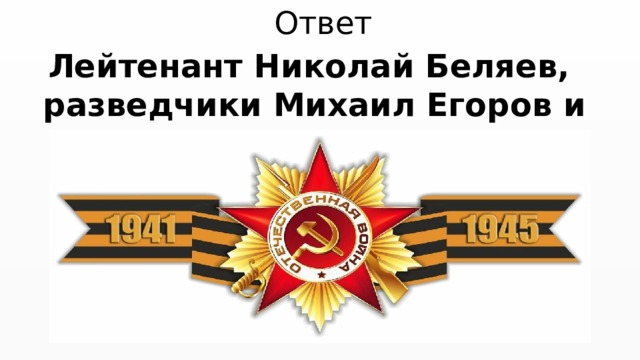 Ответ Лейтенант Николай Беляев, разведчики Михаил Егоров и Мелитон Кантария 