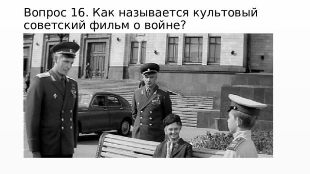Вопрос 16. Как называется культовый советский фильм о войне? 