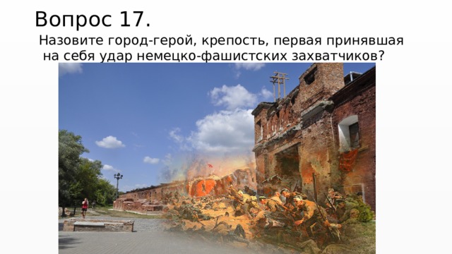 Вопрос 17.  Назовите город-герой, крепость, первая принявшая на себя удар немецко-фашистских захватчиков?   