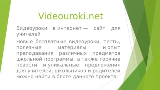 Videouroki.net Видеоуроки в интернет — сайт для учителей  Новые бесплатные видеоуроки, тесты, полезные материалы и опыт преподавания различных предметов школьной программы, а также горячие новости и уникальные предложения для учителей, школьников и родителей можно найти в блоге данного проекта. 