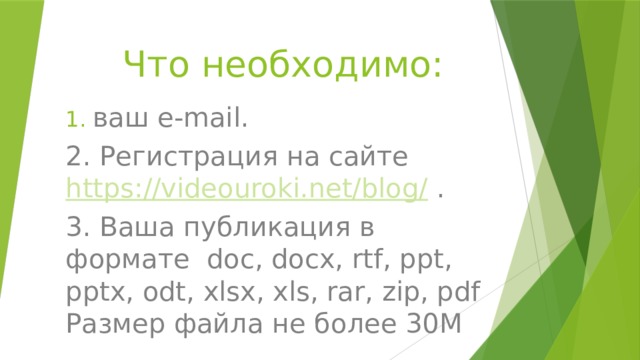 Что необходимо: ваш e-mail. 2. Регистрация на сайте https://videouroki.net/blog/ . 3. Ваша публикация в формате  doc, docx, rtf, ppt, pptx, odt, xlsx, xls, rar, zip, pdf  Размер файла не более 30М 