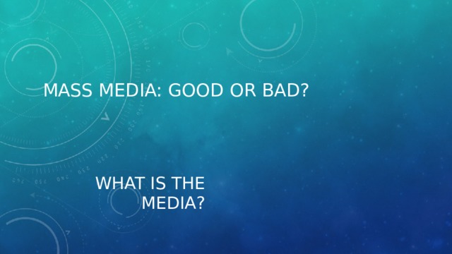 Mass Media: Good or Bad? What is the Media? 
