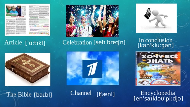 In  conclusion Article Celebration [selɪˈbreɪʃn] [ˈɑːtɪkl] [kənˈkluːʒən] Channel Encyclopedia The Bible [ʧænl] [baɪbl] [enˈsaɪkləʊˈpiːdjə] 