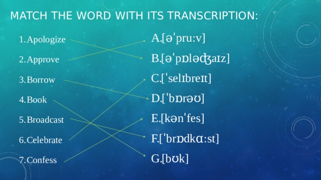 Match the word with its transcription: Apologize Approve Borrow Book Broadcast Celebrate Confess [əˈpruːv] [əˈpɒləʤaɪz] [ˈselɪbreɪt] [ˈbɒrəʊ] [kənˈfes] [ˈbrɒdkɑːst] [bʊk] 