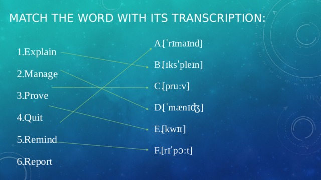 Match the word with its transcription: [ˈrɪmaɪnd] [ɪksˈpleɪn] [pruːv] [ˈmænɪʤ] [kwɪt] [rɪˈpɔːt] Explain Manage Prove Quit Remind Report 