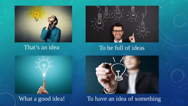 That’s an idea To be full of ideas What a good idea! To have an idea of something 