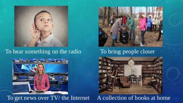 To hear something on the radio To bring people closer To get news over TV/ the Internet A collection of books at home 