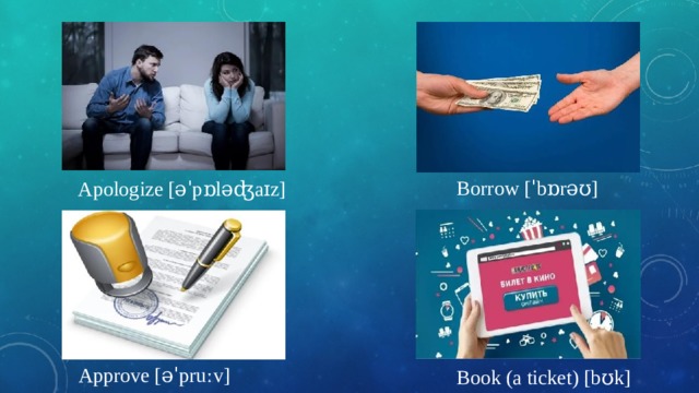 Borrow [ˈbɒrəʊ] Apologize [əˈpɒləʤaɪz] Approve [əˈpruːv] Book (a ticket) [bʊk] 