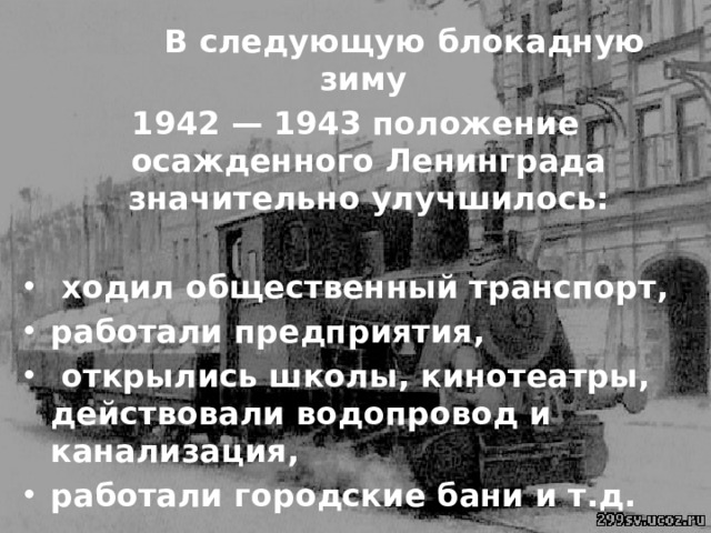  В следующую блокадную зиму 1942 — 1943 положение осажденного Ленинграда значительно улучшилось:   ходил общественный транспорт, работали предприятия,  открылись школы, кинотеатры, действовали водопровод и канализация, работали городские бани и т.д. 