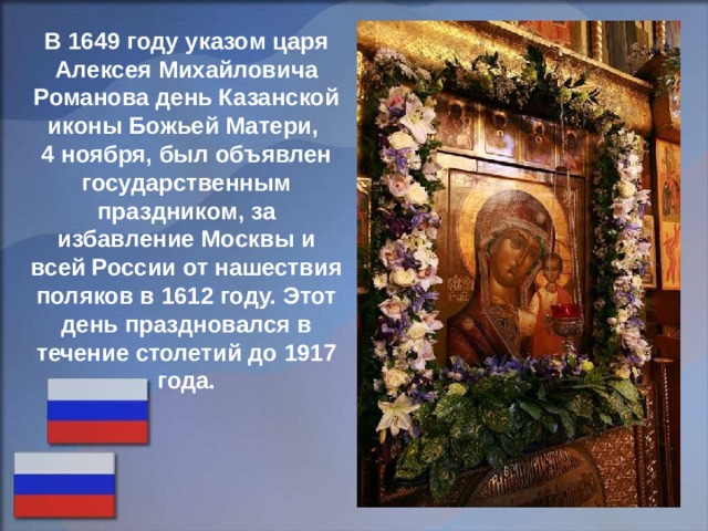 В 1649 году указом царя Алексея Михайловича Романова день Казанской иконы Божьей Матери, 4 ноября, был объявлен государственным праздником, за избавление Москвы и всей России от нашествия поляков в 1612 году. Этот день праздновался в течение столетий до 1917 года. 