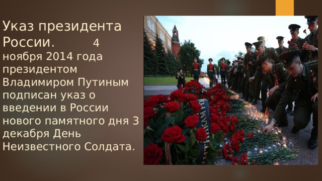 Указ президента России . 4 ноября 2014 года президентом Владимиром Путиным подписан указ о введении в России нового памятного дня 3 декабря День Неизвестного Солдата. 
