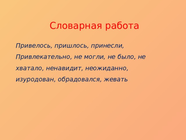 Словарная работа Привелось, пришлось, принесли, Привлекательно, не могли, не было, не хватало, ненавидит, неожиданно, изуродован, обрадовался, жевать  