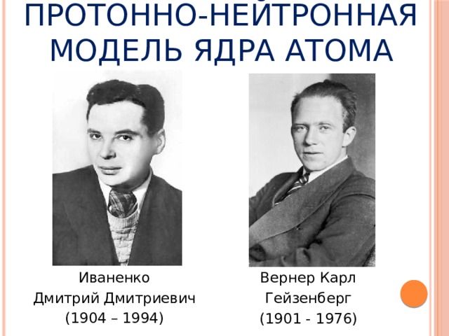 протонно-нейтронная модель ядра атома Иваненко Вернер Карл Дмитрий Дмитриевич Гейзенберг (1904 – 1994) (1901 - 1976) 
