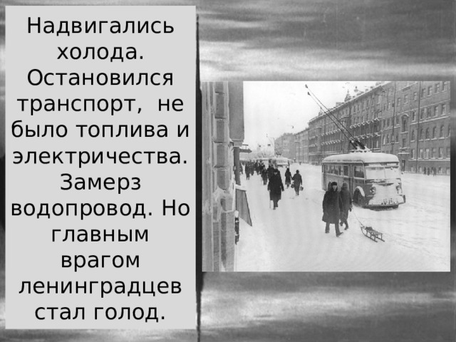 Надвигались холода. Остановился транспорт, не было топлива и электричества. Замерз водопровод. Но главным врагом ленинградцев стал голод. 