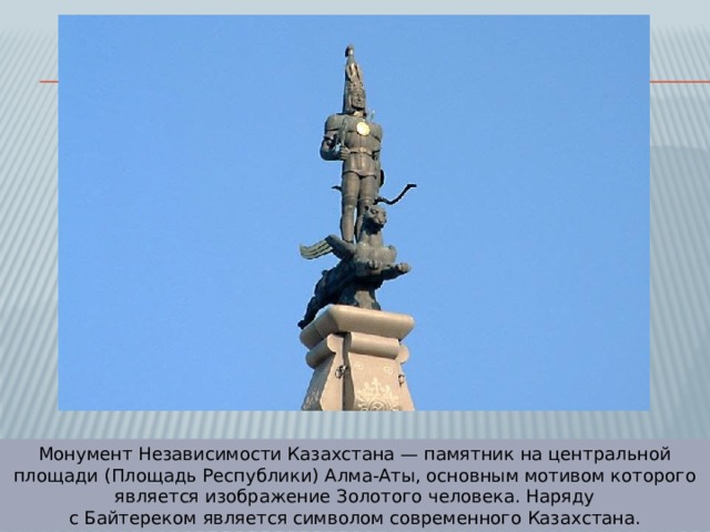 Монумент Независимости Казахстана — памятник на центральной площади (Площадь Республики) Алма-Аты, основным мотивом которого является изображение Золотого человека. Наряду с Байтереком является символом современного Казахстана. 