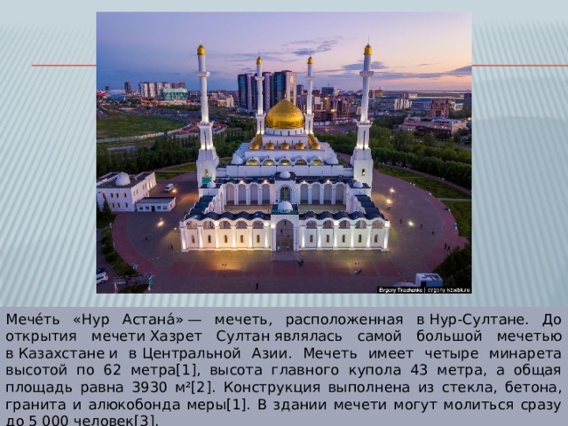 Мече́ть «Нур Астана́» — мечеть, расположенная в Нур-Султане. До открытия мечети Хазрет Султан являлась самой большой мечетью в Казахстане и в Центральной Азии. Мечеть имеет четыре минарета высотой по 62 метра[1], высота главного купола 43 метра, а общая площадь равна 3930 м²[2]. Конструкция выполнена из стекла, бетона, гранита и алюкобонда меры[1]. В здании мечети могут молиться сразу до 5 000 человек[3]. 