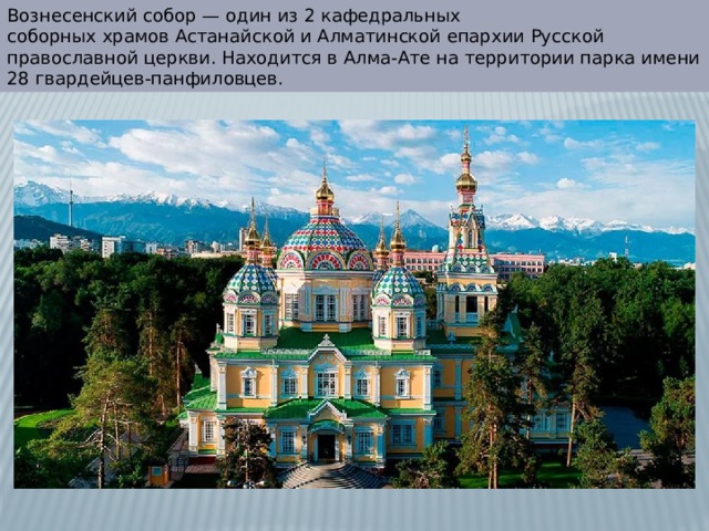 Вознесенский собор — один из 2 кафедральных соборных храмов Астанайской и Алматинской епархии Русской православной церкви. Находится в Алма-Ате на территории парка имени 28 гвардейцев-панфиловцев. 