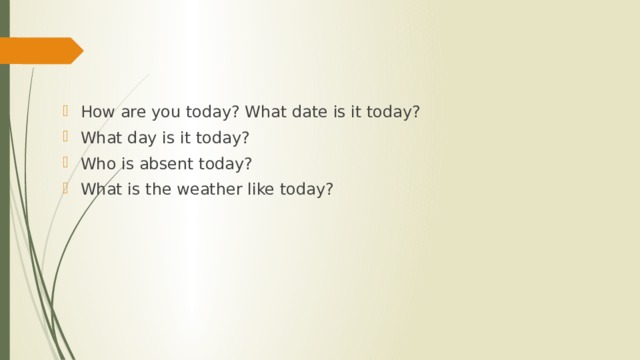 How are you today? What date is it today? What day is it today? Who is absent today? What is the weather like today? 