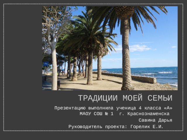  ТРАДИЦИИ МОЕЙ СЕМЬИ Презентацию выполнила ученица 4 класса «А» МАОУ СОШ № 1 г. Краснознаменска Савина Дарья Руководитель проекта: Горелик Е.И.  
