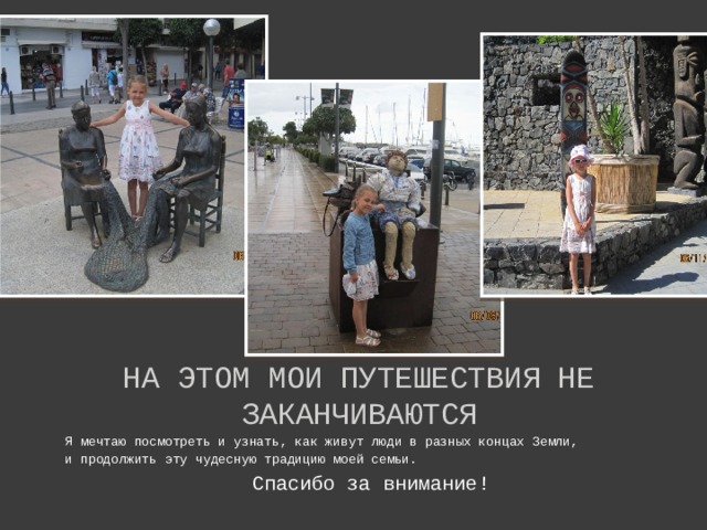 На этом мои путешествия не заканчиваются Я мечтаю посмотреть и узнать, как живут люди в разных концах Земли, и продолжить эту чудесную традицию моей семьи. Спасибо за внимание! 